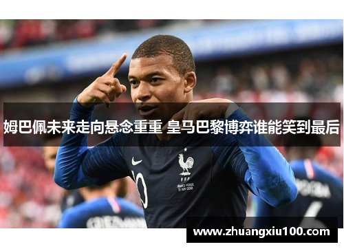 姆巴佩未来走向悬念重重 皇马巴黎博弈谁能笑到最后