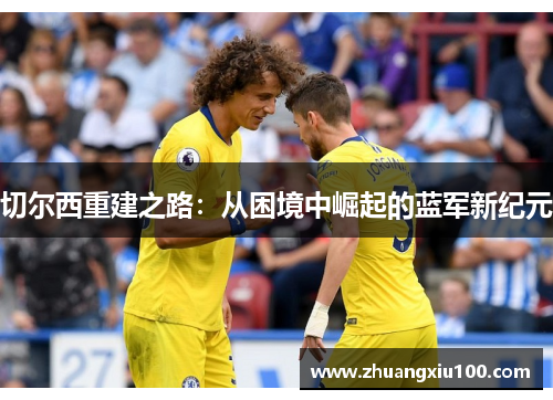 切尔西重建之路：从困境中崛起的蓝军新纪元