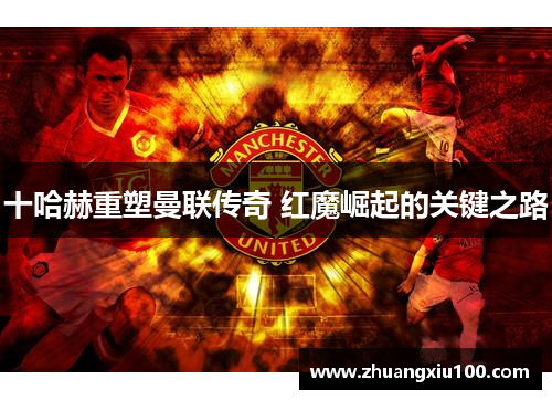 十哈赫重塑曼联传奇 红魔崛起的关键之路