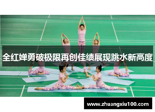 全红婵勇破极限再创佳绩展现跳水新高度
