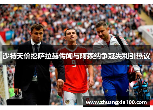 沙特天价挖萨拉赫传闻与阿森纳争冠失利引热议