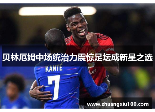 贝林厄姆中场统治力震惊足坛成新星之选