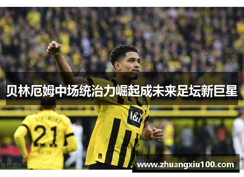贝林厄姆中场统治力崛起成未来足坛新巨星