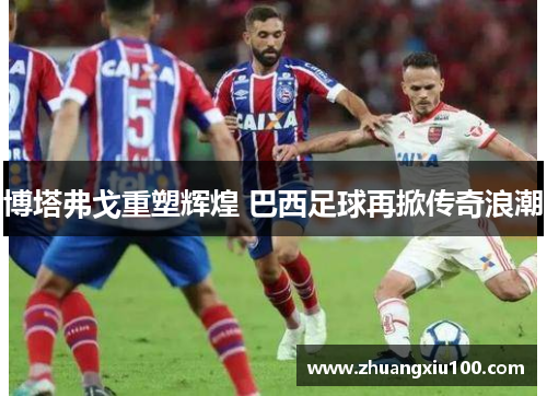 博塔弗戈重塑辉煌 巴西足球再掀传奇浪潮