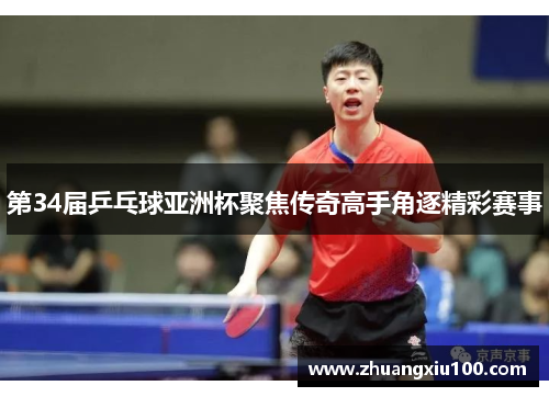 第34届乒乓球亚洲杯聚焦传奇高手角逐精彩赛事