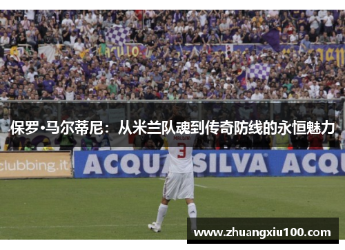 保罗·马尔蒂尼：从米兰队魂到传奇防线的永恒魅力